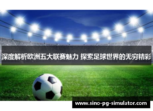 深度解析欧洲五大联赛魅力 探索足球世界的无穷精彩
