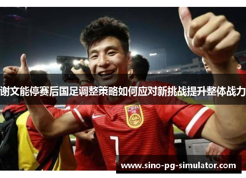 谢文能停赛后国足调整策略如何应对新挑战提升整体战力