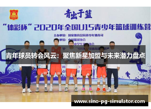 青年球员转会风云:聚焦新星加盟与未来潜力盘点 青年球员转会风云:聚焦新星加盟与未来潜力盘点