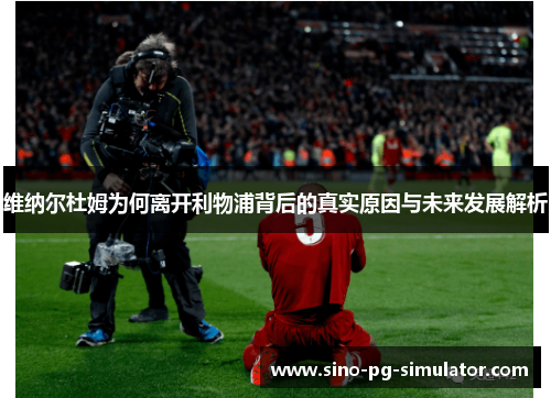 维纳尔杜姆为何离开利物浦背后的真实原因与未来发展解析