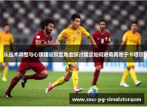 从战术调整与心理建设双重角度探讨国足如何避免再败于卡塔尔