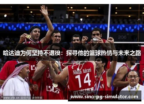 哈达迪为何坚持不退役:探寻他的篮球热情与未来之路 哈达迪为何坚持不退役:探寻他的篮球热情与未来之路