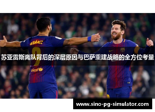 苏亚雷斯离队背后的深层原因与巴萨重建战略的全方位考量