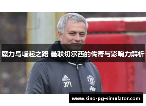 魔力鸟崛起之路 曼联切尔西的传奇与影响力解析