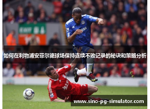 如何在利物浦安菲尔德球场保持连续不败记录的秘诀和策略分析 如何在利物浦安菲尔德球场保持连续不败记录的秘诀和策略分析