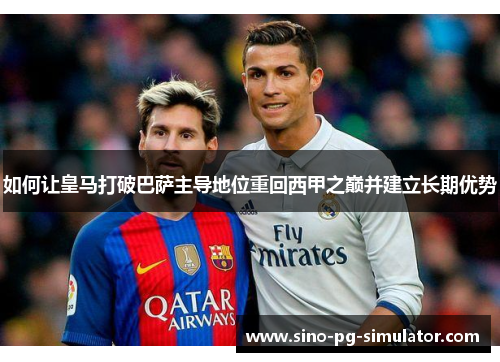 如何让皇马打破巴萨主导地位重回西甲之巅并建立长期优势