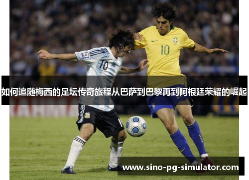 如何追随梅西的足坛传奇旅程从巴萨到巴黎再到阿根廷荣耀的崛起 如何追随梅西的足坛传奇旅程从巴萨到巴黎再到阿根廷荣耀的崛起