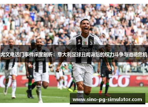 尤文电话门事件深度剖析:意大利足球丑闻背后的权力斗争与道德危机 尤文电话门事件深度剖析:意大利足球丑闻背后的权力斗争与道德危机