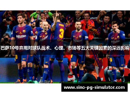 巴萨10号弃用对球队战术、心理、市场等五大关键因素的深远影响 巴萨10号弃用对球队战术、心理、市场等五大关键因素的深远影响