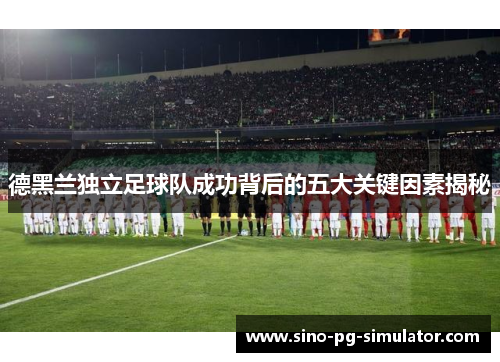 德黑兰独立足球队成功背后的五大关键因素揭秘
