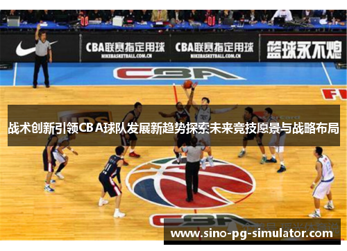 战术创新引领CBA球队发展新趋势探索未来竞技愿景与战略布局 战术创新引领CBA球队发展新趋势探索未来竞技愿景与战略布局