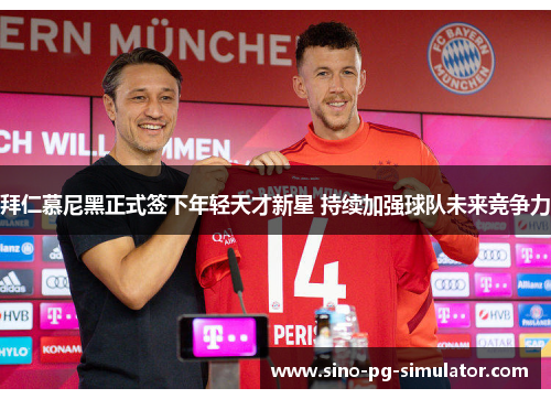 拜仁慕尼黑正式签下年轻天才新星 持续加强球队未来竞争力 拜仁慕尼黑正式签下年轻天才新星 持续加强球队未来竞争力