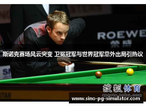 斯诺克赛场风云突变 卫冕冠军与世界冠军意外出局引热议
