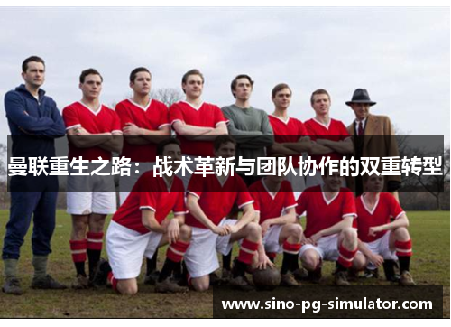 曼联重生之路:战术革新与团队协作的双重转型 曼联重生之路:战术革新与团队协作的双重转型