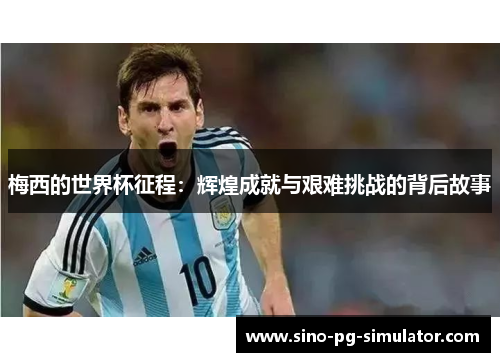 梅西的世界杯征程:辉煌成就与艰难挑战的背后故事 梅西的世界杯征程:辉煌成就与艰难挑战的背后故事