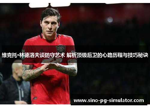 维克托·林德洛夫谈防守艺术 解析顶级后卫的心路历程与技巧秘诀 维克托·林德洛夫谈防守艺术 解析顶级后卫的心路历程与技巧秘诀