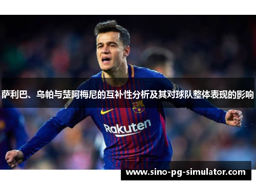 萨利巴、乌帕与楚阿梅尼的互补性分析及其对球队整体表现的影响