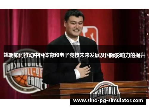 姚明如何推动中国体育和电子竞技未来发展及国际影响力的提升