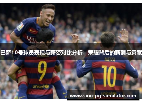 巴萨10号球员表现与薪资对比分析：荣耀背后的薪酬与贡献