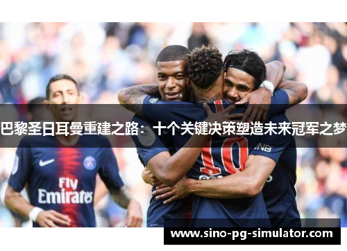 巴黎圣日耳曼重建之路：十个关键决策塑造未来冠军之梦