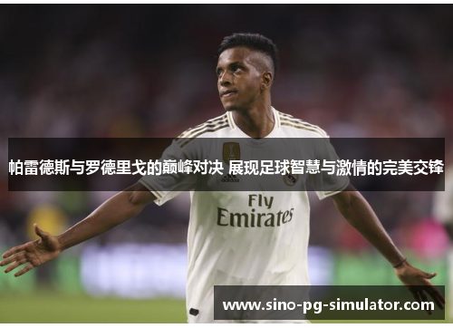 帕雷德斯与罗德里戈的巅峰对决 展现足球智慧与激情的完美交锋