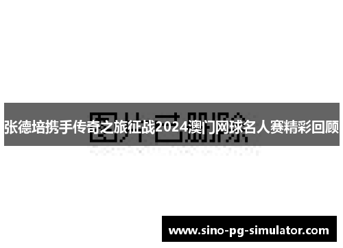 张德培携手传奇之旅征战2024澳门网球名人赛精彩回顾