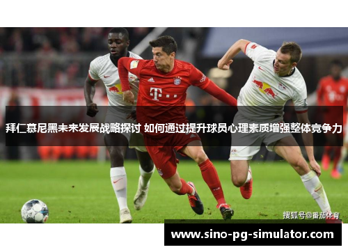 拜仁慕尼黑未来发展战略探讨 如何通过提升球员心理素质增强整体竞争力
