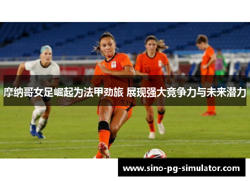 摩纳哥女足崛起为法甲劲旅 展现强大竞争力与未来潜力