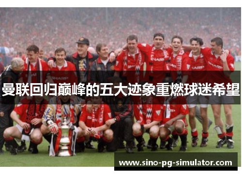 曼联回归巅峰的五大迹象重燃球迷希望