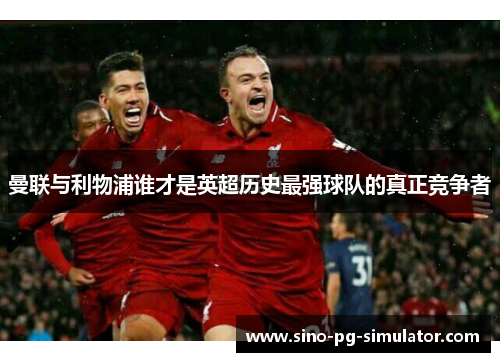 曼联与利物浦谁才是英超历史最强球队的真正竞争者