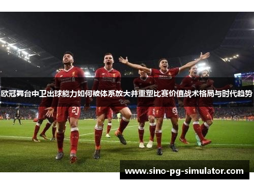 欧冠舞台中卫出球能力如何被体系放大并重塑比赛价值战术格局与时代趋势