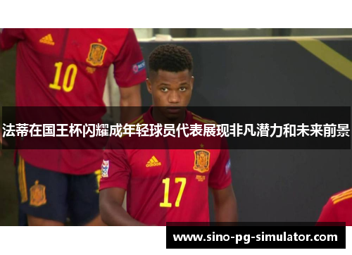 法蒂在国王杯闪耀成年轻球员代表展现非凡潜力和未来前景