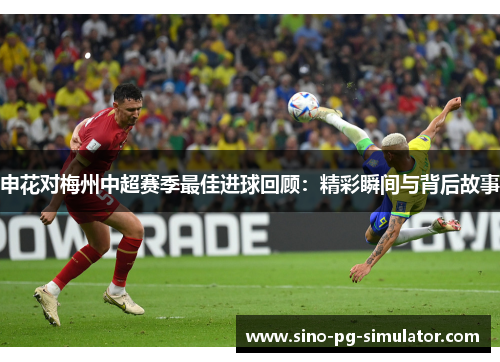 申花对梅州中超赛季最佳进球回顾：精彩瞬间与背后故事