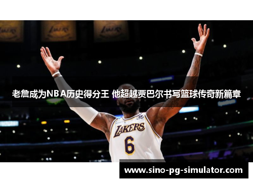 老詹成为NBA历史得分王 他超越贾巴尔书写篮球传奇新篇章