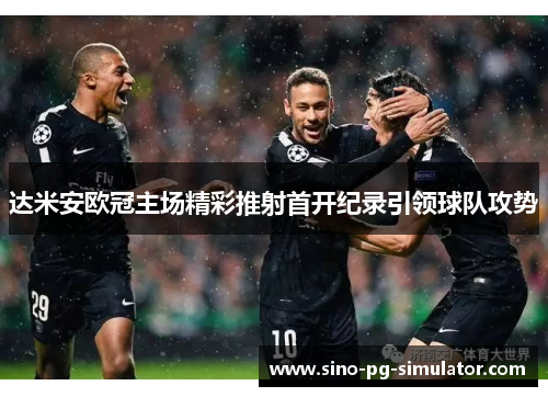 达米安欧冠主场精彩推射首开纪录引领球队攻势