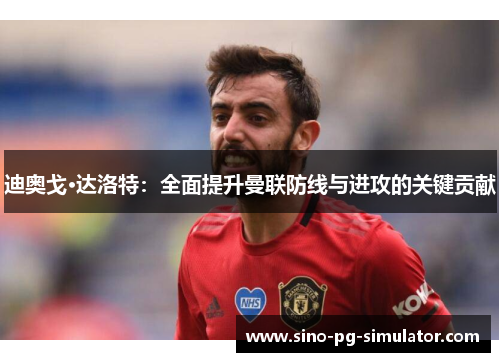 迪奥戈·达洛特：全面提升曼联防线与进攻的关键贡献