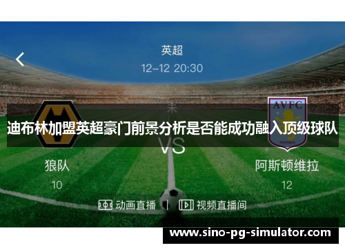 迪布林加盟英超豪门前景分析是否能成功融入顶级球队