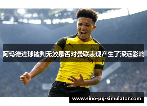 阿玛德进球被判无效是否对曼联表现产生了深远影响