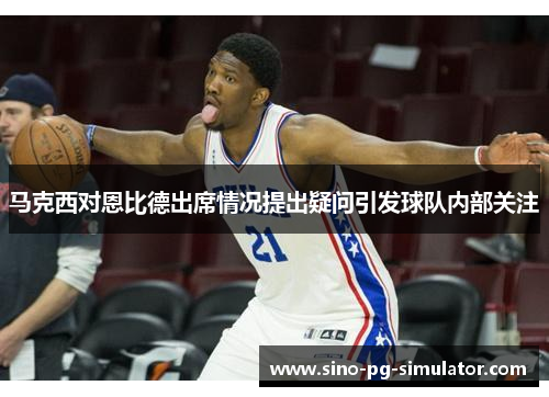马克西对恩比德出席情况提出疑问引发球队内部关注