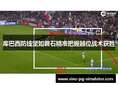 库巴西防线坚如磐石精准把握越位战术获胜 库巴西防线坚如磐石精准把握越位战术获胜