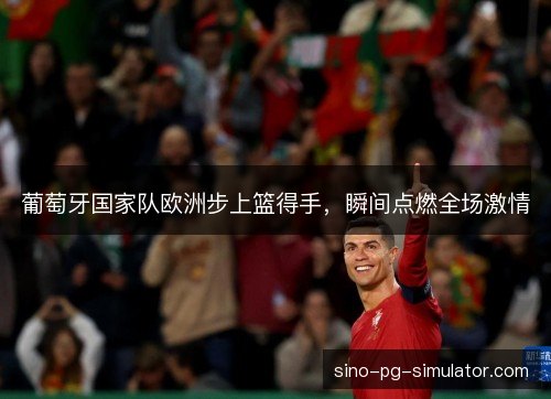 葡萄牙国家队欧洲步上篮得手，瞬间点燃全场激情