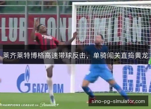 莱齐莱特博格高速带球反击,单骑闯关直捣黄龙 莱齐莱特博格高速带球反击,单骑闯关直捣黄龙