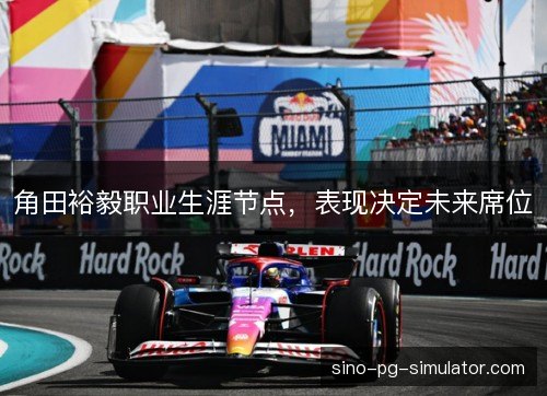 角田裕毅职业生涯节点,表现决定未来席位 角田裕毅职业生涯节点,表现决定未来席位
