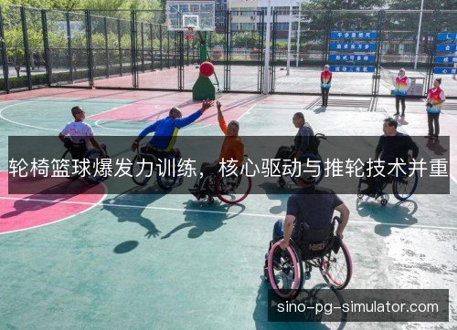 轮椅篮球爆发力训练,核心驱动与推轮技术并重 轮椅篮球爆发力训练,核心驱动与推轮技术并重
